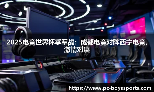 2025电竞世界杯季军战:成都电竞对阵西宁电竞,激情对决