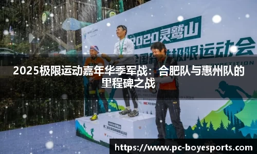2025极限运动嘉年华季军战:合肥队与惠州队的里程碑之战